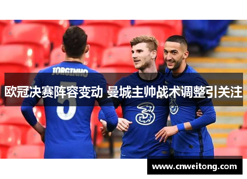 欧冠决赛阵容变动 曼城主帅战术调整引关注